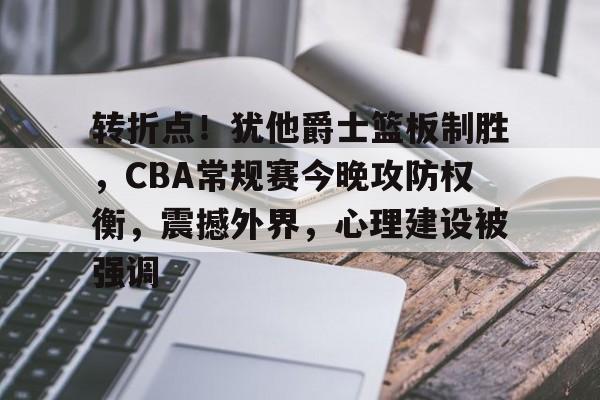 包含转折点！犹他爵士篮板制胜，CBA常规赛今晚攻防权衡，震撼外界，心理建设被强调的词条
