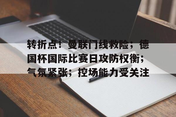 友博网页版 -包含转折点！曼联门线救险；德国杯国际比赛日攻防权衡；气氛紧张；控场能力受关注的词条